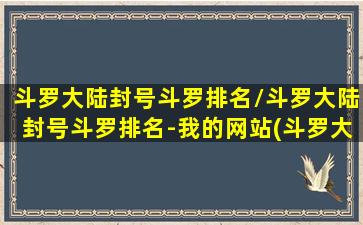 斗罗大陆封号斗罗排名/斗罗大陆封号斗罗排名-我的网站(斗罗大陆封号斗罗 前十名)